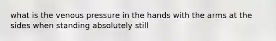 what is the venous pressure in the hands with the arms at the sides when standing absolutely still