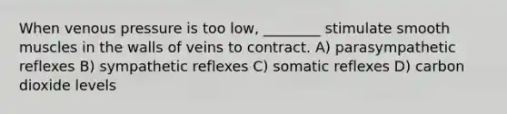 When venous pressure is too low, ________ stimulate smooth muscles in the walls of veins to contract. A) parasympathetic reflexes B) sympathetic reflexes C) somatic reflexes D) carbon dioxide levels