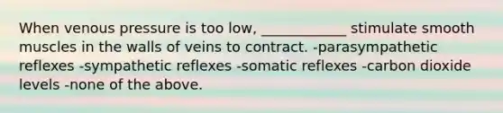 When venous pressure is too low, ____________ stimulate smooth muscles in the walls of veins to contract. -parasympathetic reflexes -sympathetic reflexes -somatic reflexes -carbon dioxide levels -none of the above.