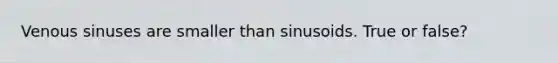 Venous sinuses are smaller than sinusoids. True or false?