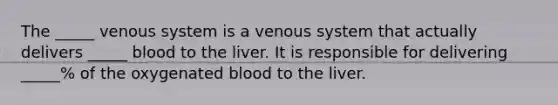 The _____ venous system is a venous system that actually delivers _____ blood to the liver. It is responsible for delivering _____% of the oxygenated blood to the liver.