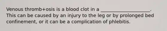 Venous thromb+osis is a blood clot in a _____________________. This can be caused by an injury to the leg or by prolonged bed confinement, or it can be a complication of phlebitis.