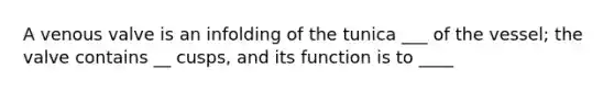 A venous valve is an infolding of the tunica ___ of the vessel; the valve contains __ cusps, and its function is to ____