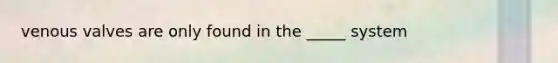 venous valves are only found in the _____ system