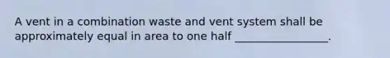 A vent in a combination waste and vent system shall be approximately equal in area to one half _________________.