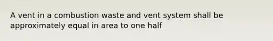 A vent in a combustion waste and vent system shall be approximately equal in area to one half