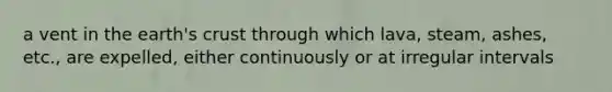 a vent in the earth's crust through which lava, steam, ashes, etc., are expelled, either continuously or at irregular intervals