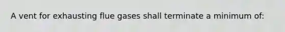 A vent for exhausting flue gases shall terminate a minimum of: