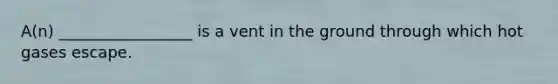 A(n) _________________ is a vent in the ground through which hot gases escape.