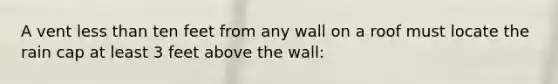 A vent less than ten feet from any wall on a roof must locate the rain cap at least 3 feet above the wall: