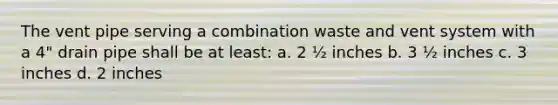 The vent pipe serving a combination waste and vent system with a 4" drain pipe shall be at least: a. 2 ½ inches b. 3 ½ inches c. 3 inches d. 2 inches