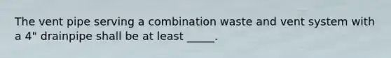 The vent pipe serving a combination waste and vent system with a 4" drainpipe shall be at least _____.