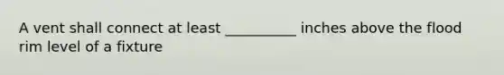 A vent shall connect at least __________ inches above the flood rim level of a fixture