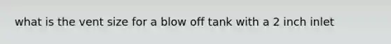 what is the vent size for a blow off tank with a 2 inch inlet