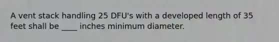 A vent stack handling 25 DFU's with a developed length of 35 feet shall be ____ inches minimum diameter.