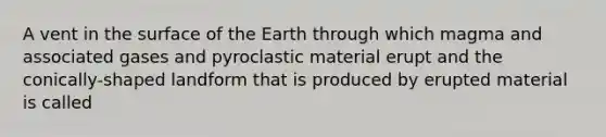 A vent in the surface of the Earth through which magma and associated gases and pyroclastic material erupt and the conically-shaped landform that is produced by erupted material is called