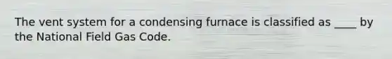 The vent system for a condensing furnace is classified as ____ by the National Field Gas Code.