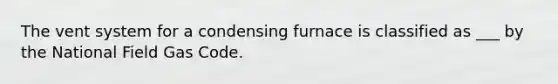 The vent system for a condensing furnace is classified as ___ by the National Field Gas Code.