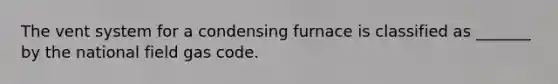 The vent system for a condensing furnace is classified as _______ by the national field gas code.