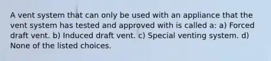 A vent system that can only be used with an appliance that the vent system has tested and approved with is called a: a) Forced draft vent. b) Induced draft vent. c) Special venting system. d) None of the listed choices.