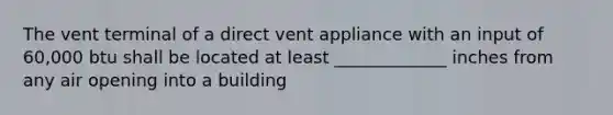 The vent terminal of a direct vent appliance with an input of 60,000 btu shall be located at least _____________ inches from any air opening into a building