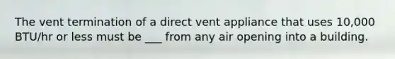 The vent termination of a direct vent appliance that uses 10,000 BTU/hr or less must be ___ from any air opening into a building.