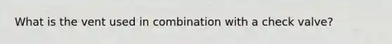 What is the vent used in combination with a check valve?