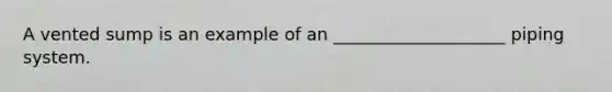 A vented sump is an example of an ____________________ piping system.