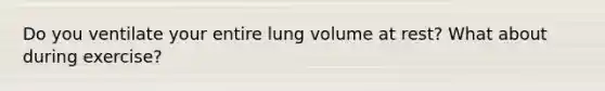 Do you ventilate your entire lung volume at rest? What about during exercise?