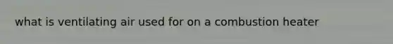 what is ventilating air used for on a combustion heater