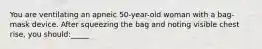 You are ventilating an apneic 50-year-old woman with a bag-mask device. After squeezing the bag and noting visible chest rise, you should:_____