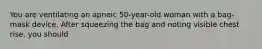 You are ventilating an apneic 50-year-old woman with a bag-mask device. After squeezing the bag and noting visible chest rise, you should