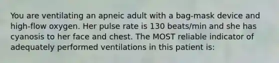 You are ventilating an apneic adult with a bag-mask device and high-flow oxygen. Her pulse rate is 130 beats/min and she has cyanosis to her face and chest. The MOST reliable indicator of adequately performed ventilations in this patient is: