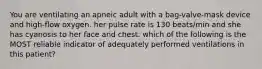 You are ventilating an apneic adult with a bag-valve-mask device and high-flow oxygen. her pulse rate is 130 beats/min and she has cyanosis to her face and chest. which of the following is the MOST reliable indicator of adequately performed ventilations in this patient?