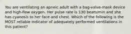 You are ventilating an apneic adult with a bag-valve-mask device and high-flow oxygen. Her pulse rate is 130 beats/min and she has cyanosis to her face and chest. Which of the following is the MOST reliable indicator of adequately performed ventilations in this patient?