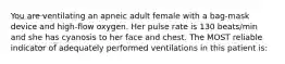 You are ventilating an apneic adult female with a bag-mask device and high-flow oxygen. Her pulse rate is 130 beats/min and she has cyanosis to her face and chest. The MOST reliable indicator of adequately performed ventilations in this patient is: