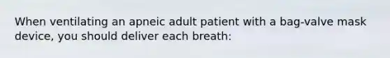 When ventilating an apneic adult patient with a bag-valve mask device, you should deliver each breath: