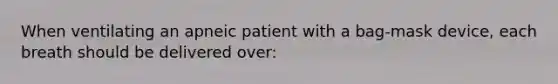 When ventilating an apneic patient with a bag-mask device, each breath should be delivered over: