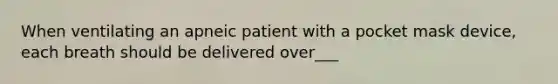 When ventilating an apneic patient with a pocket mask device, each breath should be delivered over___