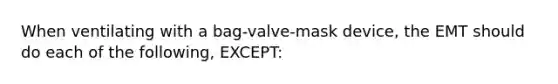 When ventilating with a​ bag-valve-mask device, the EMT should do each of the​ following, EXCEPT: