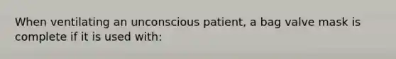 When ventilating an unconscious patient, a bag valve mask is complete if it is used with: