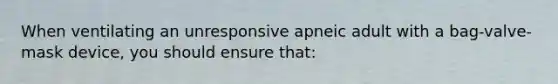 When ventilating an unresponsive apneic adult with a bag-valve-mask device, you should ensure that: