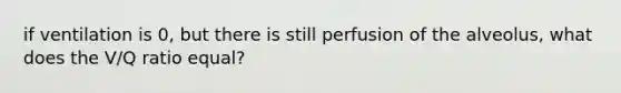 if ventilation is 0, but there is still perfusion of the alveolus, what does the V/Q ratio equal?