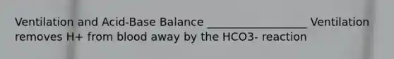 Ventilation and Acid-Base Balance __________________ Ventilation removes H+ from blood away by the HCO3- reaction