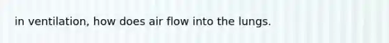 in ventilation, how does air flow into the lungs.