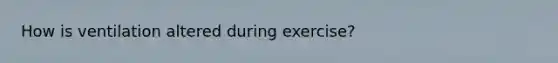 How is ventilation altered during exercise?