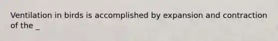 Ventilation in birds is accomplished by expansion and contraction of the _