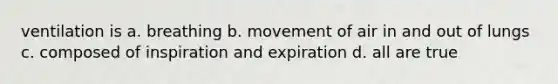 ventilation is a. breathing b. movement of air in and out of lungs c. composed of inspiration and expiration d. all are true