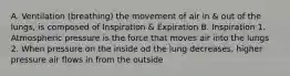 A. Ventilation (breathing) the movement of air in & out of the lungs, is composed of Inspiration & Expiration B. Inspiration 1. Atmospheric pressure is the force that moves air into the lungs 2. When pressure on the inside od the lung decreases, higher pressure air flows in from the outside