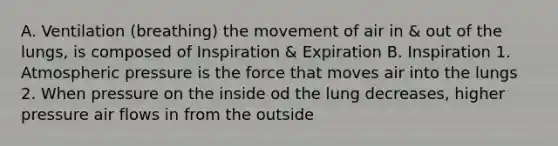 A. Ventilation (breathing) the movement of air in & out of the lungs, is composed of Inspiration & Expiration B. Inspiration 1. Atmospheric pressure is the force that moves air into the lungs 2. When pressure on the inside od the lung decreases, higher pressure air flows in from the outside